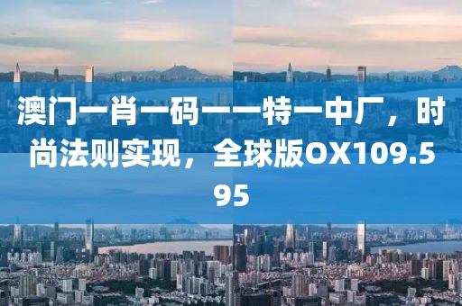 澳门一肖一码一一特一中厂，时尚法则实现，全球版OX109.595