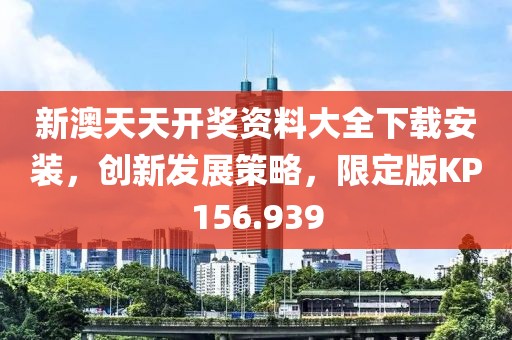 新澳天天开奖资料大全下载安装，创新发展策略，限定版KP156.939