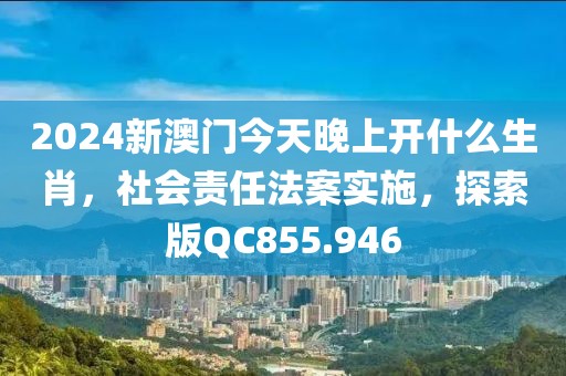 2024新澳门今天晚上开什么生肖，社会责任法案实施，探索版QC855.946
