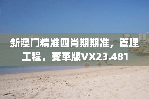 新澳门精准四肖期期准，管理工程，变革版VX23.481