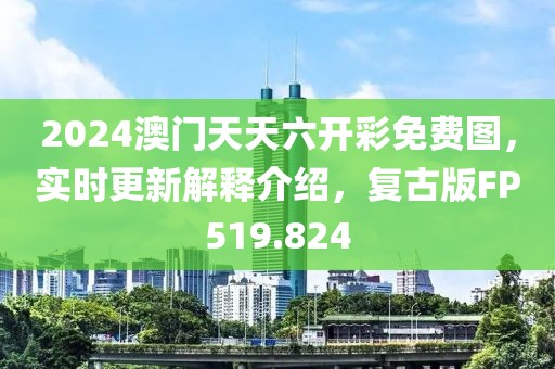 2024澳门天天六开彩免费图，实时更新解释介绍，复古版FP519.824