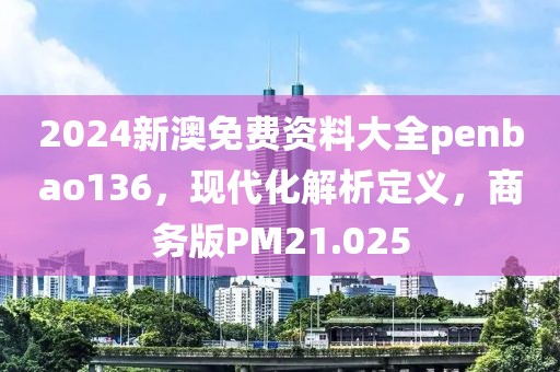 2024新澳免费资料大全penbao136，现代化解析定义，商务版PM21.025