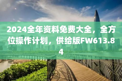2024全年资料免费大全，全方位操作计划，供给版FW613.84