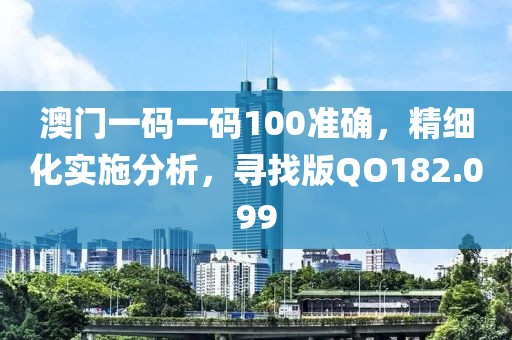 澳门一码一码100准确，精细化实施分析，寻找版QO182.099