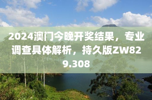 2024澳门今晚开奖结果，专业调查具体解析，持久版ZW829.308