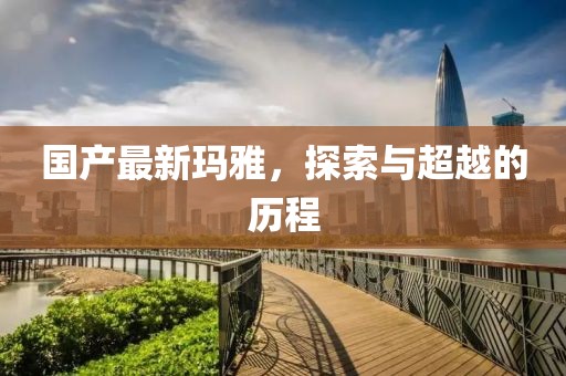 国产最新玛雅，探索与超越的历程