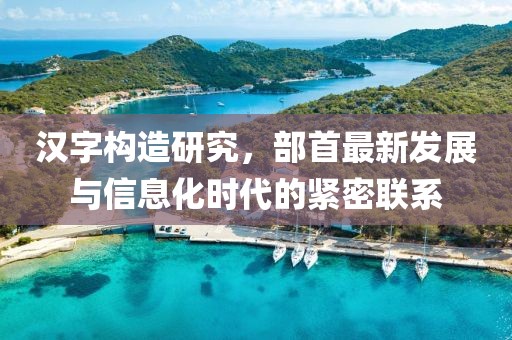 汉字构造研究，部首最新发展与信息化时代的紧密联系