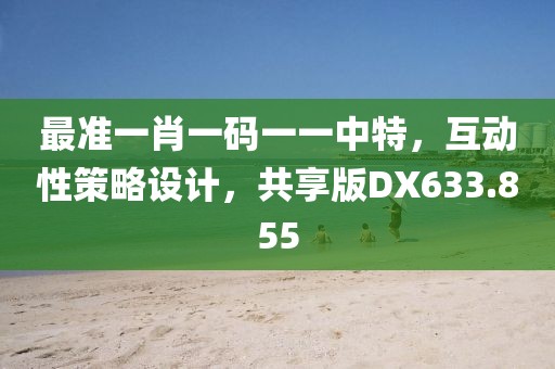 最准一肖一码一一中特，互动性策略设计，共享版DX633.855
