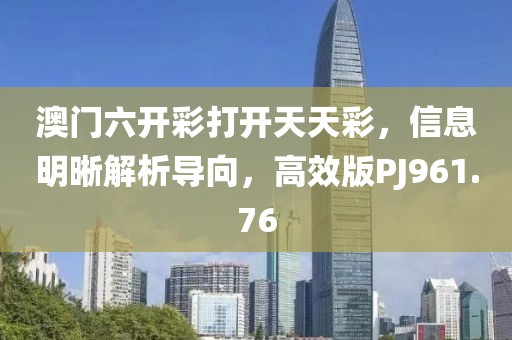 澳门六开彩打开天天彩，信息明晰解析导向，高效版PJ961.76