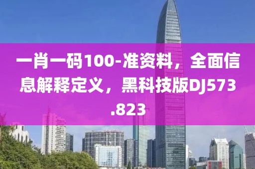 一肖一码100-准资料，全面信息解释定义，黑科技版DJ573.823