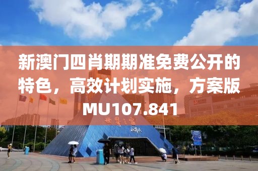 新澳门四肖期期准免费公开的特色，高效计划实施，方案版MU107.841