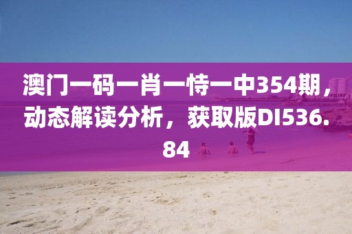 澳门一码一肖一恃一中354期，动态解读分析，获取版DI536.84