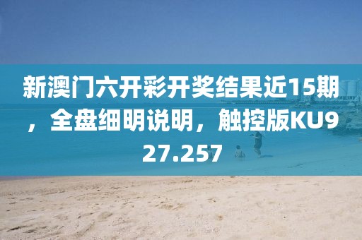 新澳门六开彩开奖结果近15期，全盘细明说明，触控版KU927.257