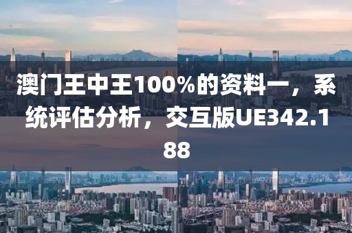 澳门王中王100%的资料一，系统评估分析，交互版UE342.188
