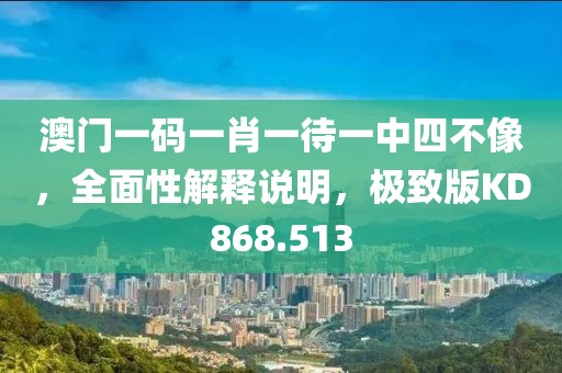 澳门一码一肖一待一中四不像，全面性解释说明，极致版KD868.513