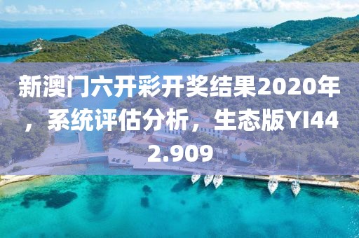 新澳门六开彩开奖结果2020年，系统评估分析，生态版YI442.909