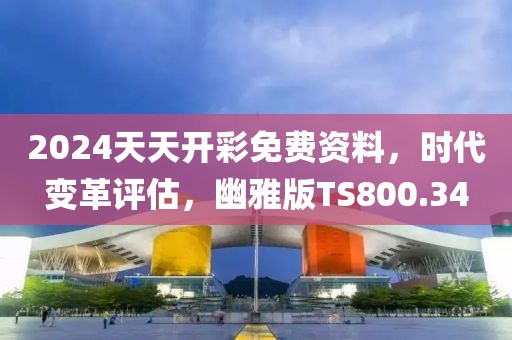 2024天天开彩免费资料，时代变革评估，幽雅版TS800.34