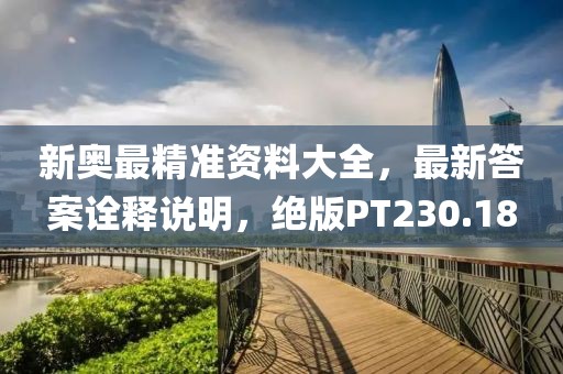 新奥最精准资料大全，最新答案诠释说明，绝版PT230.18