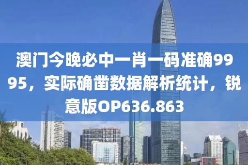 澳门今晚必中一肖一码准确9995，实际确凿数据解析统计，锐意版OP636.863