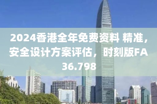 2024香港全年免费资料 精准，安全设计方案评估，时刻版FA36.798