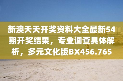 新澳天天开奖资料大全最新54期开奖结果，专业调查具体解析，多元文化版BX456.765