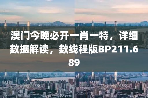 澳门今晚必开一肖一特，详细数据解读，数线程版BP211.689