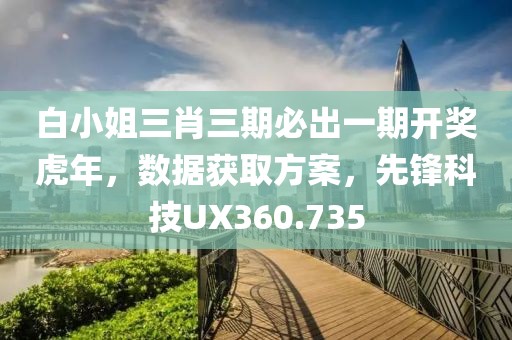 白小姐三肖三期必出一期开奖虎年，数据获取方案，先锋科技UX360.735