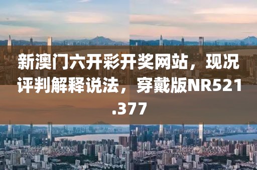 新澳门六开彩开奖网站，现况评判解释说法，穿戴版NR521.377