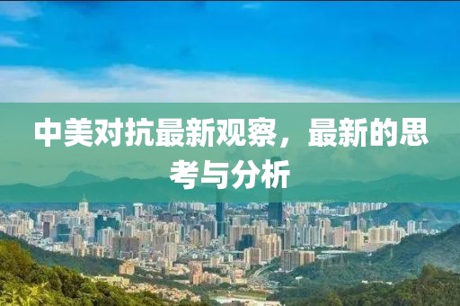 中美对抗最新观察，最新的思考与分析