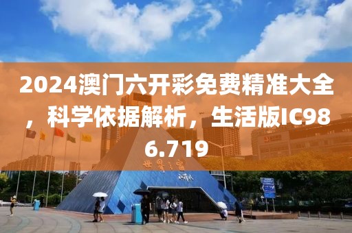 2024澳门六开彩免费精准大全，科学依据解析，生活版IC986.719