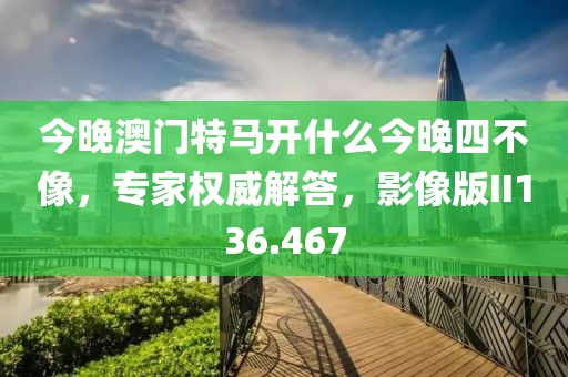今晚澳门特马开什么今晚四不像，专家权威解答，影像版II136.467