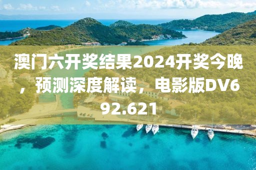 澳门六开奖结果2024开奖今晚，预测深度解读，电影版DV692.621