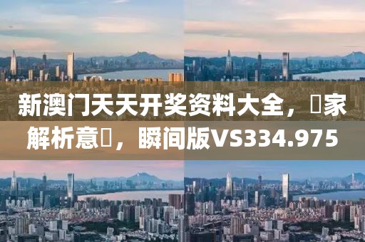 新澳门天天开奖资料大全，專家解析意見，瞬间版VS334.975