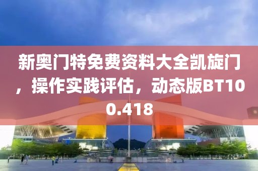 新奥门特免费资料大全凯旋门，操作实践评估，动态版BT100.418