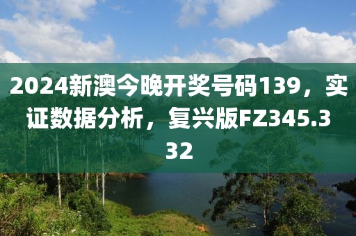2024新澳今晚开奖号码139，实证数据分析，复兴版FZ345.332