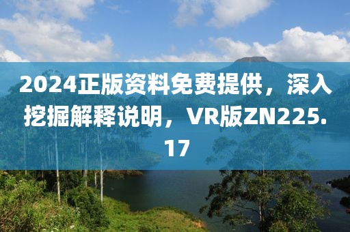 2024正版资料免费提供，深入挖掘解释说明，VR版ZN225.17