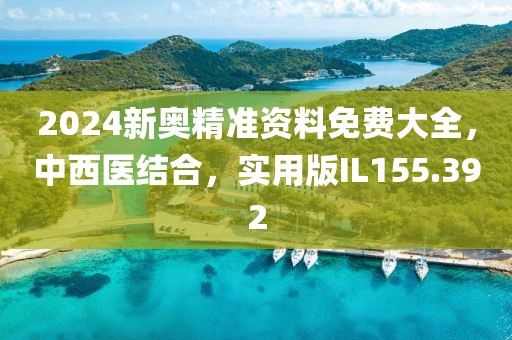 2024新奥精准资料免费大全，中西医结合，实用版IL155.392