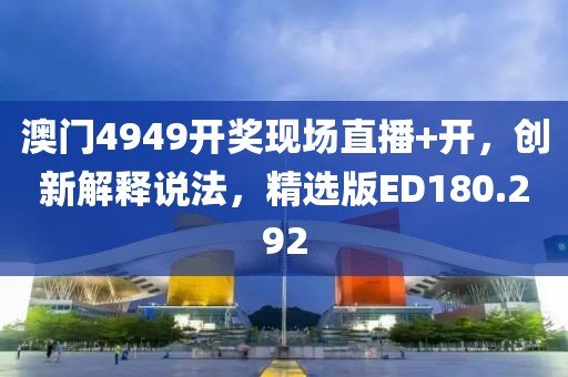 澳门4949开奖现场直播+开，创新解释说法，精选版ED180.292