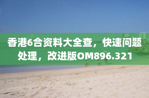 香港6合资料大全查，快速问题处理，改进版OM896.321