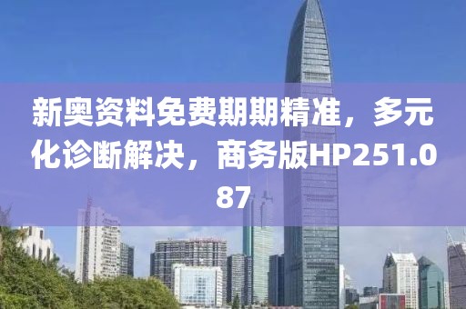 新奥资料免费期期精准，多元化诊断解决，商务版HP251.087