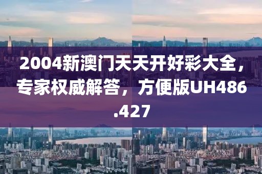 2004新澳门天天开好彩大全，专家权威解答，方便版UH486.427