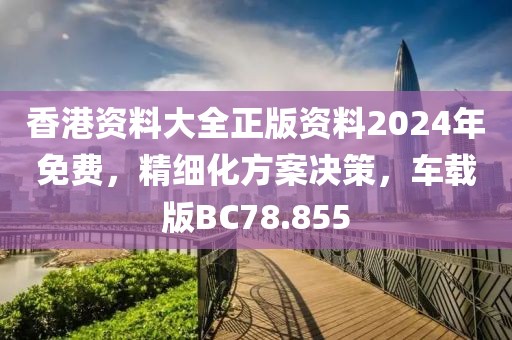 香港资料大全正版资料2024年免费，精细化方案决策，车载版BC78.855