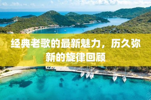 经典老歌的最新魅力，历久弥新的旋律回顾
