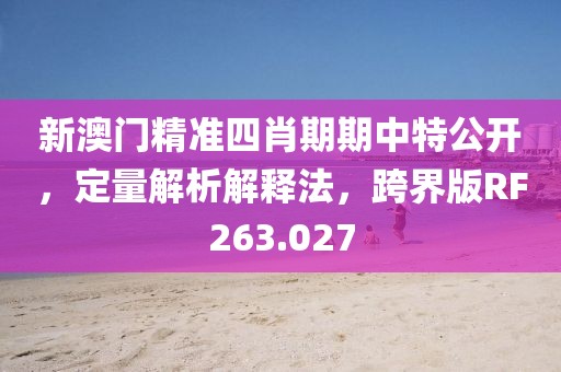 新澳门精准四肖期期中特公开，定量解析解释法，跨界版RF263.027