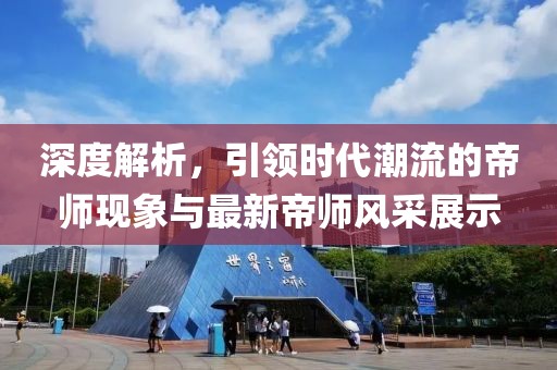 深度解析，引领时代潮流的帝师现象与最新帝师风采展示