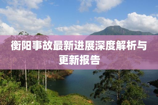 衡阳事故最新进展深度解析与更新报告