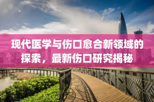 现代医学与伤口愈合新领域的探索，最新伤口研究揭秘