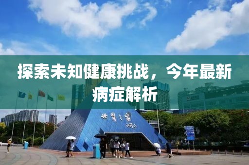 探索未知健康挑战，今年最新病症解析
