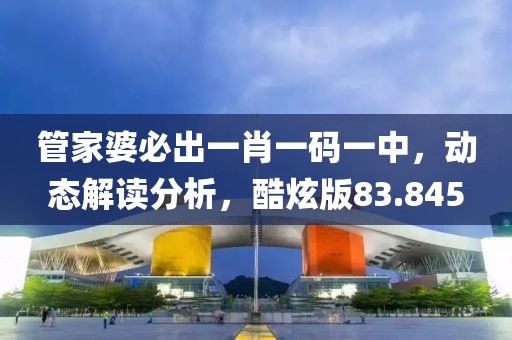 管家婆必出一肖一码一中，动态解读分析，酷炫版83.845
