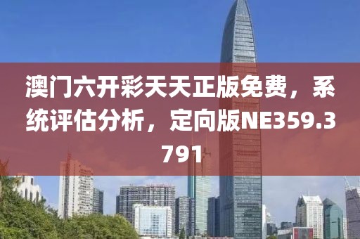 澳门六开彩天天正版免费，系统评估分析，定向版NE359.3791